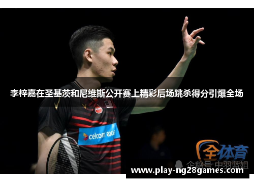 李梓嘉在圣基茨和尼维斯公开赛上精彩后场跳杀得分引爆全场