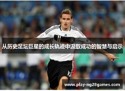 从历史足坛巨星的成长轨迹中汲取成功的智慧与启示