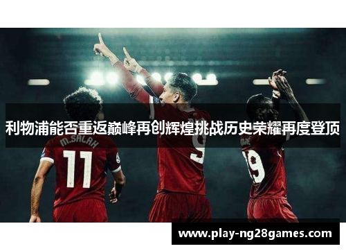 利物浦能否重返巅峰再创辉煌挑战历史荣耀再度登顶