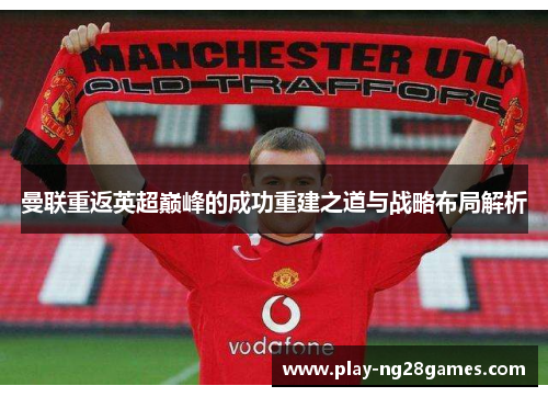 曼联重返英超巅峰的成功重建之道与战略布局解析