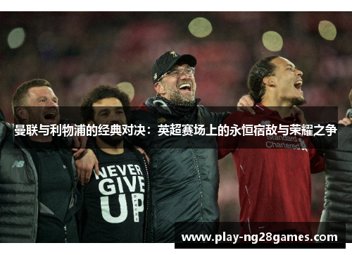 曼联与利物浦的经典对决：英超赛场上的永恒宿敌与荣耀之争