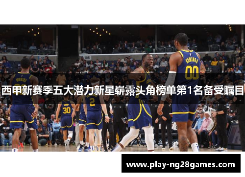 西甲新赛季五大潜力新星崭露头角榜单第1名备受瞩目