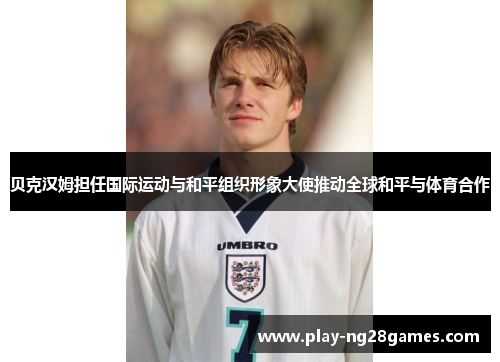 贝克汉姆担任国际运动与和平组织形象大使推动全球和平与体育合作