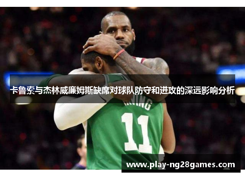 卡鲁索与杰林威廉姆斯缺席对球队防守和进攻的深远影响分析
