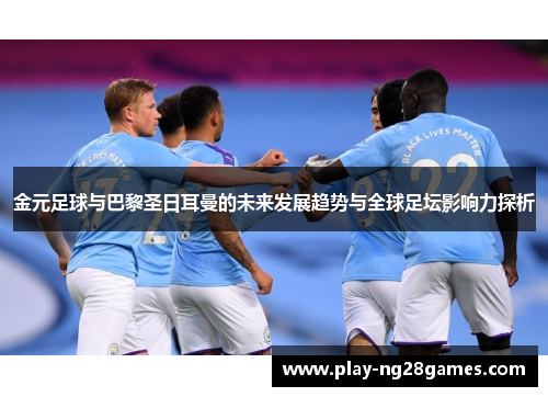 金元足球与巴黎圣日耳曼的未来发展趋势与全球足坛影响力探析