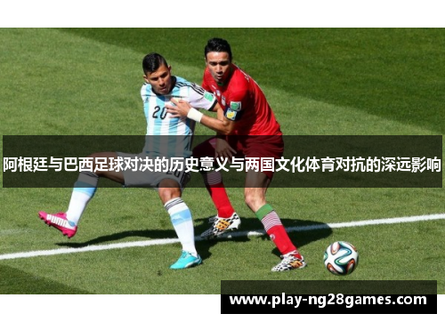 阿根廷与巴西足球对决的历史意义与两国文化体育对抗的深远影响
