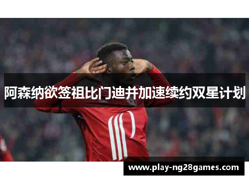 阿森纳欲签祖比门迪并加速续约双星计划