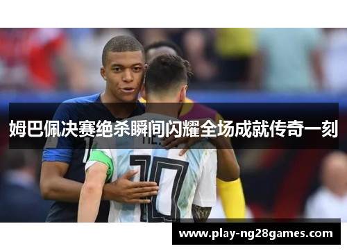 姆巴佩决赛绝杀瞬间闪耀全场成就传奇一刻