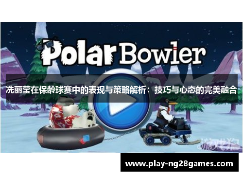 冼丽莹在保龄球赛中的表现与策略解析：技巧与心态的完美融合