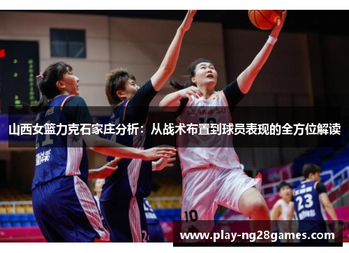 山西女篮力克石家庄分析：从战术布置到球员表现的全方位解读