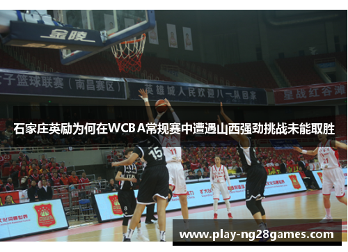 石家庄英励为何在WCBA常规赛中遭遇山西强劲挑战未能取胜