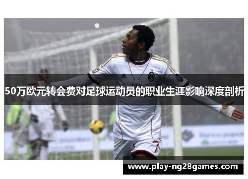 50万欧元转会费对足球运动员的职业生涯影响深度剖析