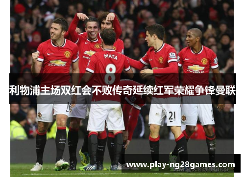 利物浦主场双红会不败传奇延续红军荣耀争锋曼联