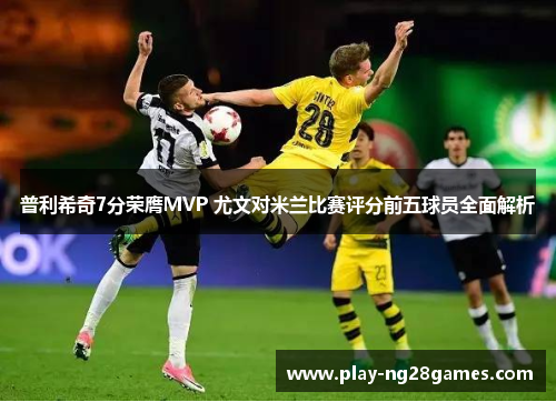 普利希奇7分荣膺MVP 尤文对米兰比赛评分前五球员全面解析