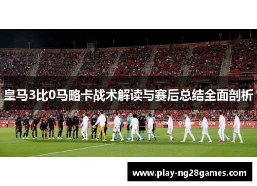 皇马3比0马略卡战术解读与赛后总结全面剖析
