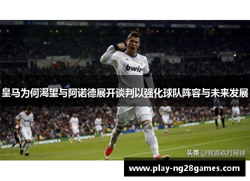 皇马为何渴望与阿诺德展开谈判以强化球队阵容与未来发展