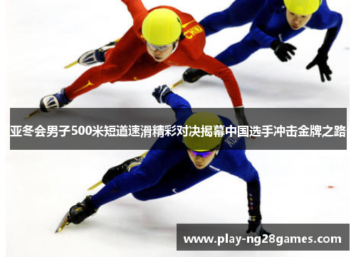 亚冬会男子500米短道速滑精彩对决揭幕中国选手冲击金牌之路