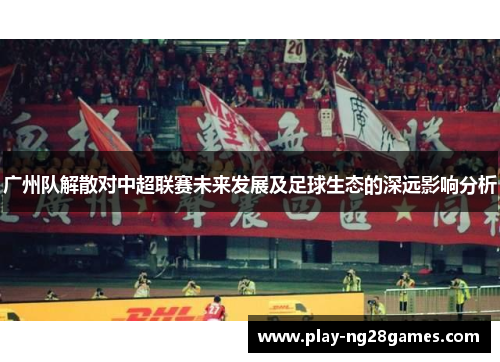 广州队解散对中超联赛未来发展及足球生态的深远影响分析