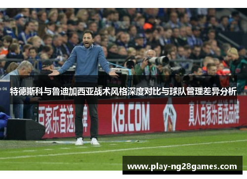 特德斯科与鲁迪加西亚战术风格深度对比与球队管理差异分析
