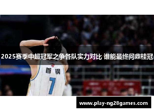 2025赛季中超冠军之争各队实力对比 谁能最终问鼎桂冠