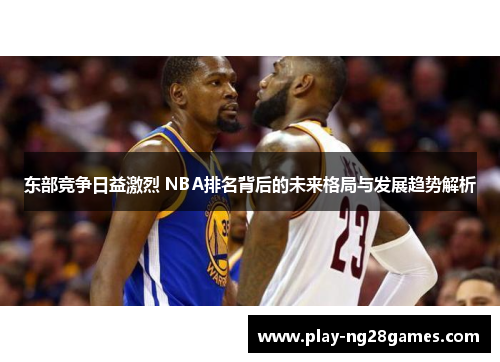 东部竞争日益激烈 NBA排名背后的未来格局与发展趋势解析