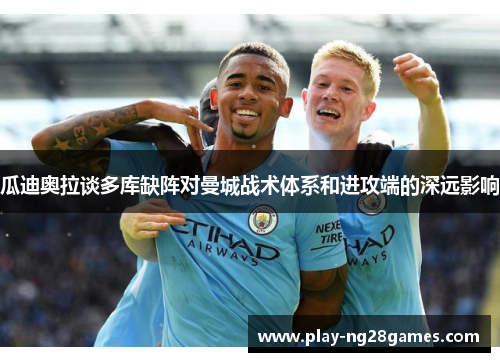 瓜迪奥拉谈多库缺阵对曼城战术体系和进攻端的深远影响
