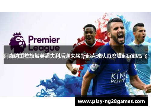 阿森纳重整旗鼓英超失利后迎来崭新起点球队再度崛起展翅高飞