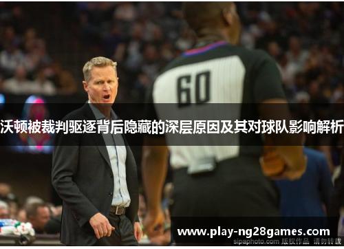 沃顿被裁判驱逐背后隐藏的深层原因及其对球队影响解析