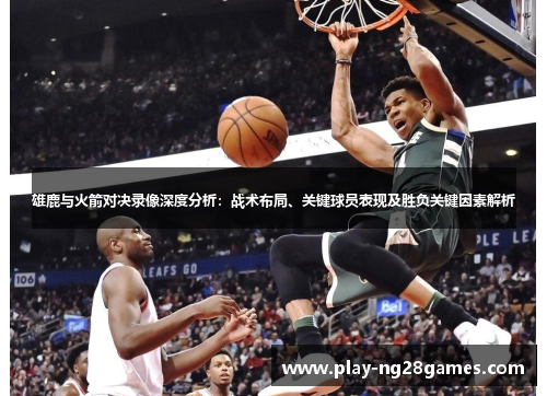 雄鹿与火箭对决录像深度分析：战术布局、关键球员表现及胜负关键因素解析