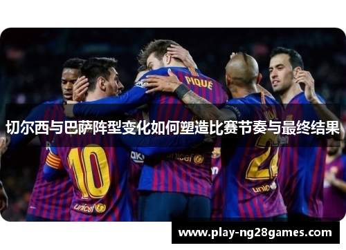 切尔西与巴萨阵型变化如何塑造比赛节奏与最终结果