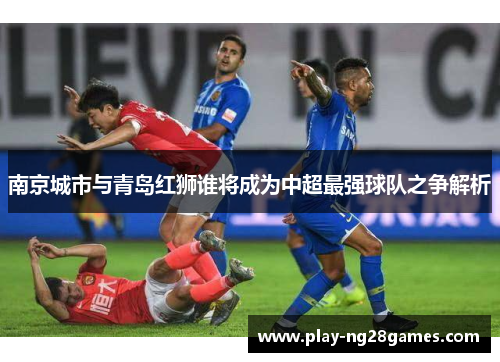 南京城市与青岛红狮谁将成为中超最强球队之争解析