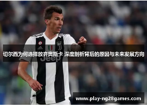 切尔西为何选择放弃奥斯卡 深度剖析背后的原因与未来发展方向