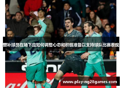 替补球员在场下应如何调整心态和积极准备以支持球队比赛表现