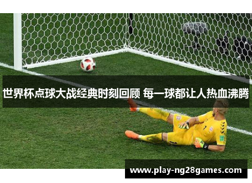 世界杯点球大战经典时刻回顾 每一球都让人热血沸腾