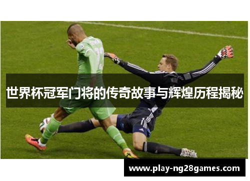 世界杯冠军门将的传奇故事与辉煌历程揭秘