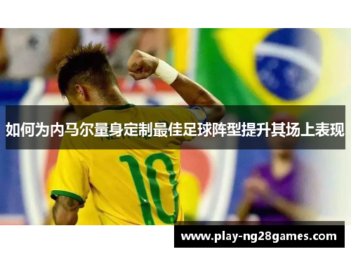 如何为内马尔量身定制最佳足球阵型提升其场上表现