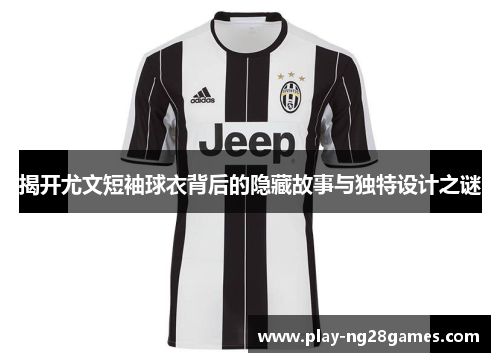 揭开尤文短袖球衣背后的隐藏故事与独特设计之谜