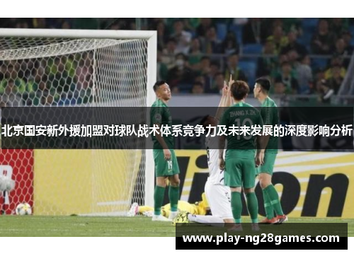 北京国安新外援加盟对球队战术体系竞争力及未来发展的深度影响分析