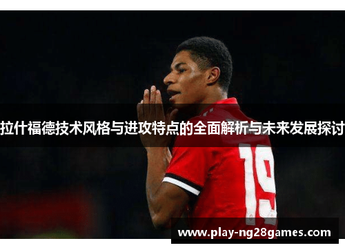 拉什福德技术风格与进攻特点的全面解析与未来发展探讨
