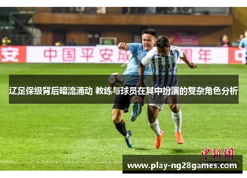 辽足保级背后暗流涌动 教练与球员在其中扮演的复杂角色分析