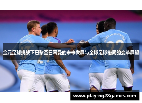 金元足球挑战下巴黎圣日耳曼的未来发展与全球足球格局的变革展望