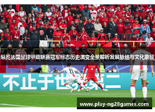 纵览法国足球甲级联赛冠军标志历史演变全景解析发展脉络与文化象征