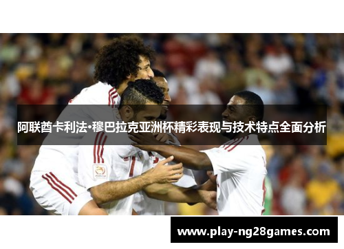 阿联酋卡利法·穆巴拉克亚洲杯精彩表现与技术特点全面分析 阿联酋卡利法·穆巴拉克亚洲杯精彩表现与技术特点全面分析