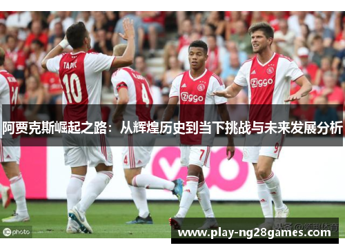 阿贾克斯崛起之路：从辉煌历史到当下挑战与未来发展分析