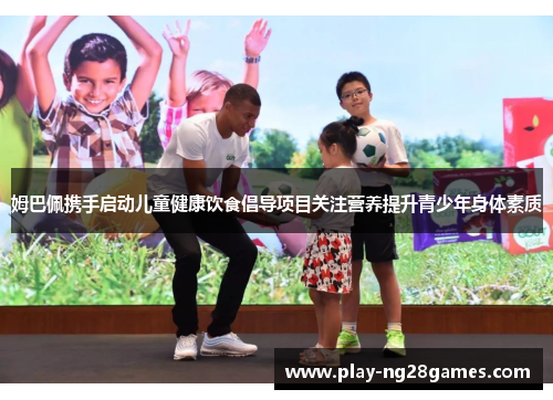 姆巴佩携手启动儿童健康饮食倡导项目关注营养提升青少年身体素质