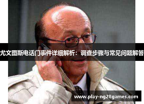 尤文图斯电话门事件详细解析：调查步骤与常见问题解答