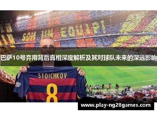 巴萨10号弃用背后真相深度解析及其对球队未来的深远影响