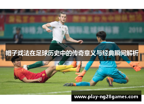 帽子戏法在足球历史中的传奇意义与经典瞬间解析