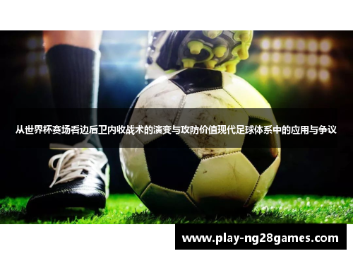 从世界杯赛场看边后卫内收战术的演变与攻防价值现代足球体系中的应用与争议
