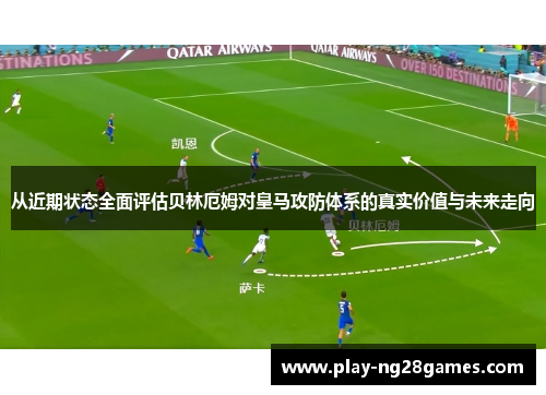 从近期状态全面评估贝林厄姆对皇马攻防体系的真实价值与未来走向 从近期状态全面评估贝林厄姆对皇马攻防体系的真实价值与未来走向